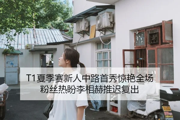 T1夏季赛新人中路首秀惊艳全场 粉丝热盼李相赫推迟复出 - yaxin